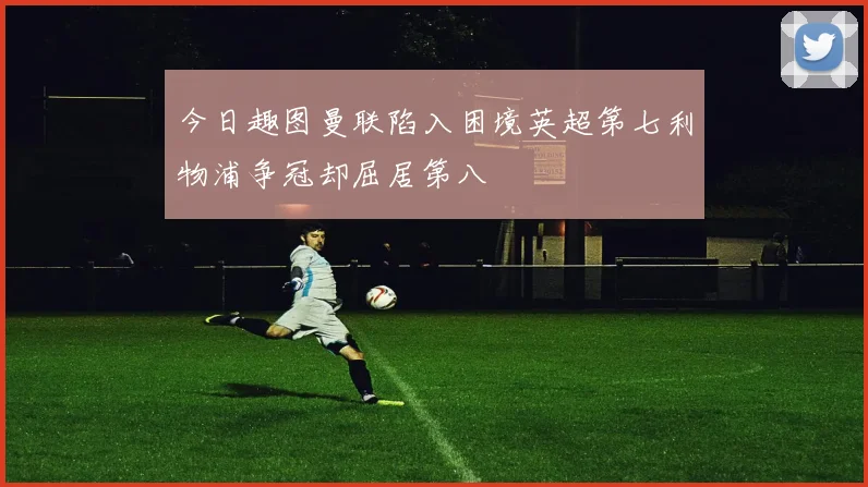 今日趣图曼联陷入困境英超第七利物浦争冠却屈居第八