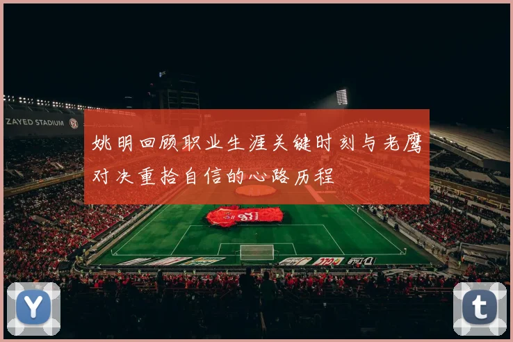姚明回顾职业生涯关键时刻与老鹰对决重拾自信的心路历程