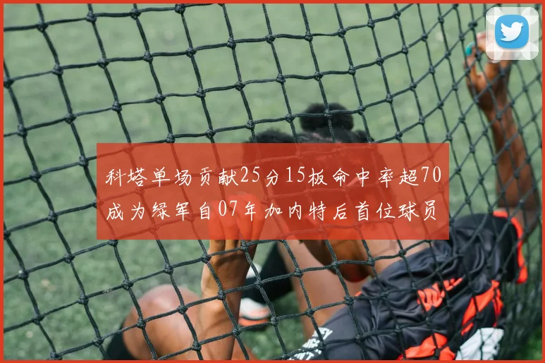 科塔单场贡献25分15板命中率超70成为绿军自07年加内特后首位球员