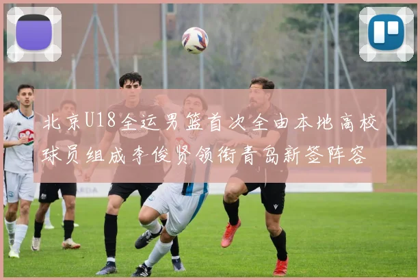 北京U18全运男篮首次全由本地高校球员组成李俊贤领衔青岛新签阵容