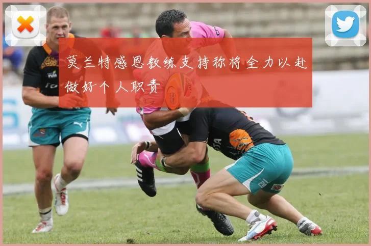 莫兰特感恩教练支持称将全力以赴做好个人职责