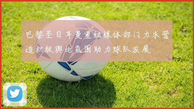 巴黎圣日耳曼重组媒体部门力求营造积极舆论氛围助力球队发展