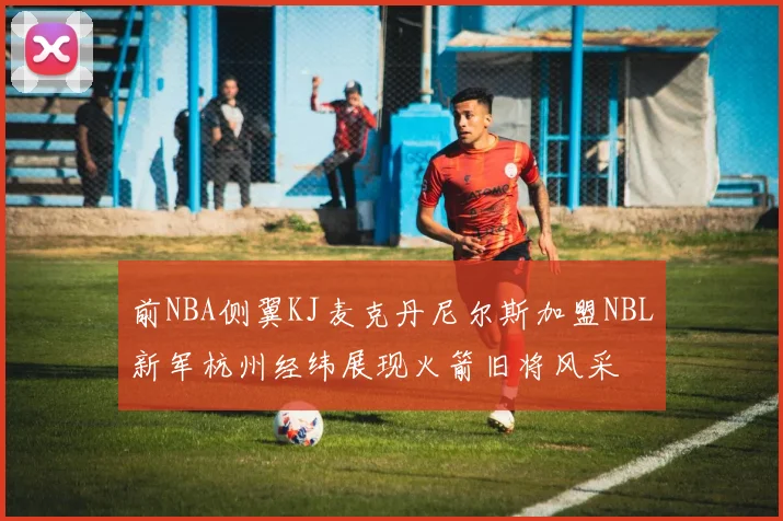 前NBA侧翼KJ麦克丹尼尔斯加盟NBL新军杭州经纬展现火箭旧将风采
