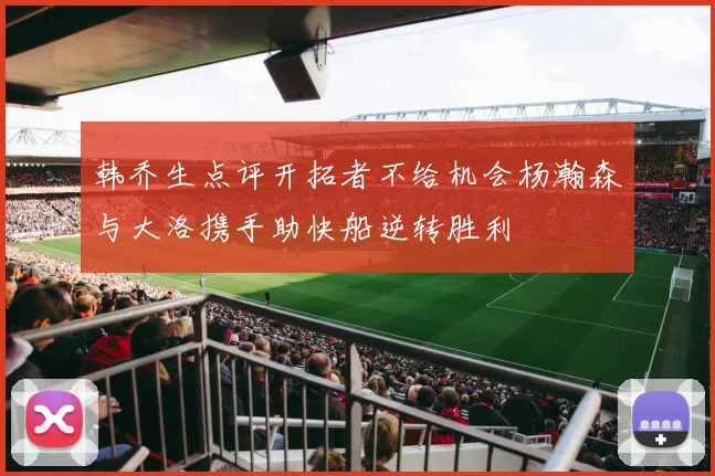 韩乔生点评开拓者不给机会杨瀚森与大洛携手助快船逆转胜利