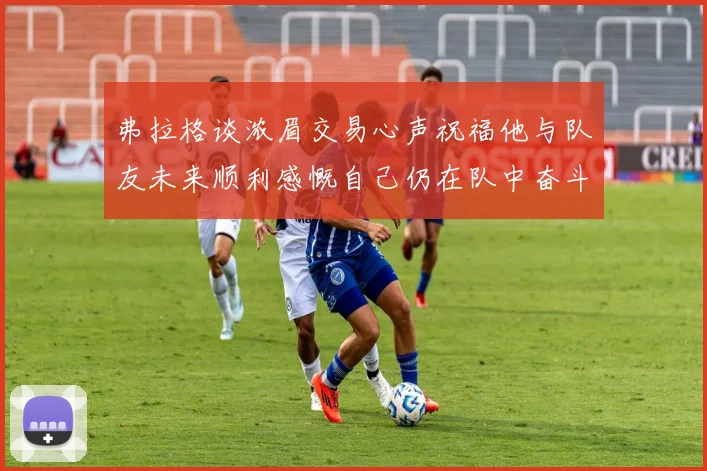 弗拉格谈浓眉交易心声祝福他与队友未来顺利感慨自己仍在队中奋斗