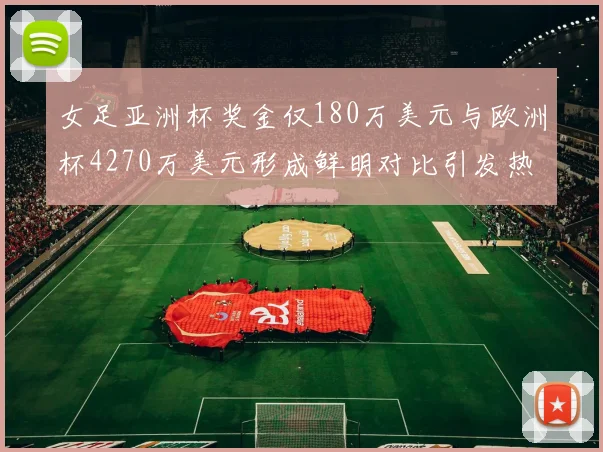 女足亚洲杯奖金仅180万美元与欧洲杯4270万美元形成鲜明对比引发热议