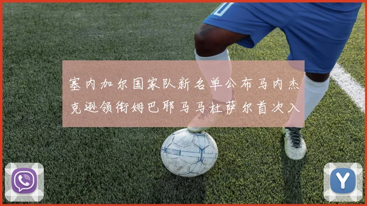 塞内加尔国家队新名单公布马内杰克逊领衔姆巴耶马马杜萨尔首次入选