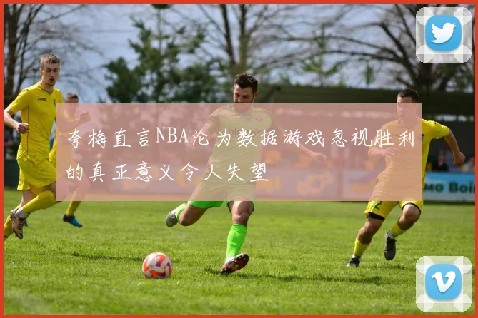 夸梅直言NBA沦为数据游戏忽视胜利的真正意义令人失望