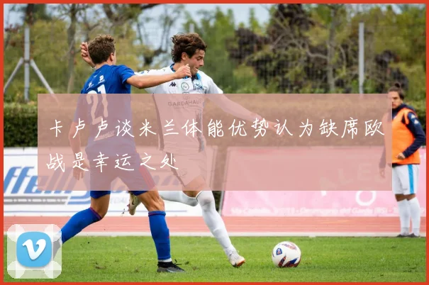 卡卢卢谈米兰体能优势认为缺席欧战是幸运之处