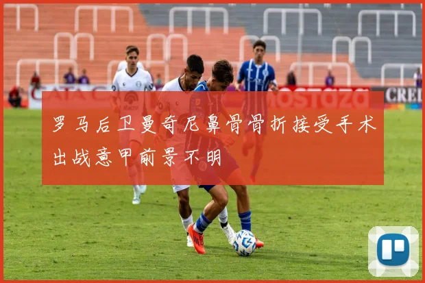 罗马后卫曼奇尼鼻骨骨折接受手术出战意甲前景不明