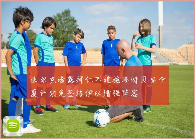 法尔克透露拜仁不追施洛特贝克今夏计划免签格伊以增强阵容