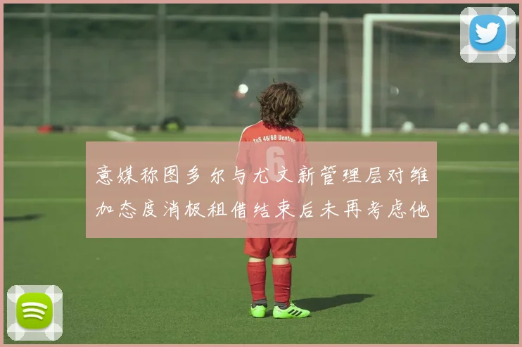 意媒称图多尔与尤文新管理层对维加态度消极租借结束后未再考虑他