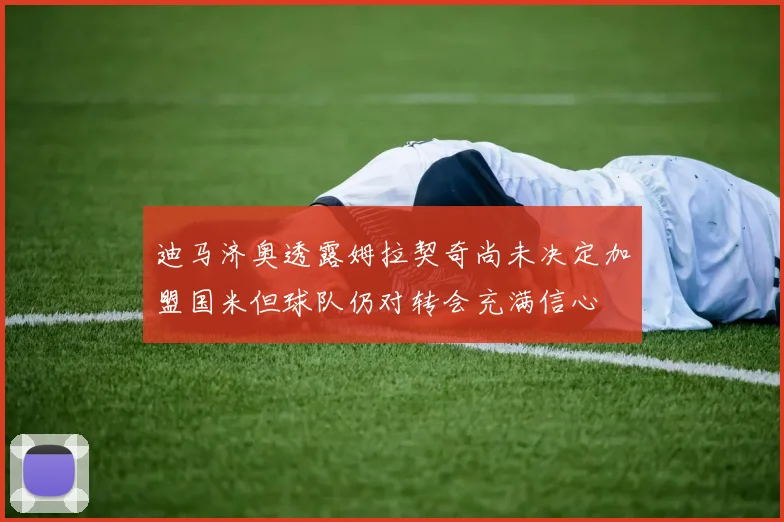 迪马济奥透露姆拉契奇尚未决定加盟国米但球队仍对转会充满信心