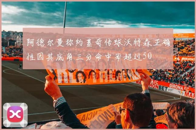 阿德尔曼称约基奇传球沃特森正确性因其底角三分命中率超过50