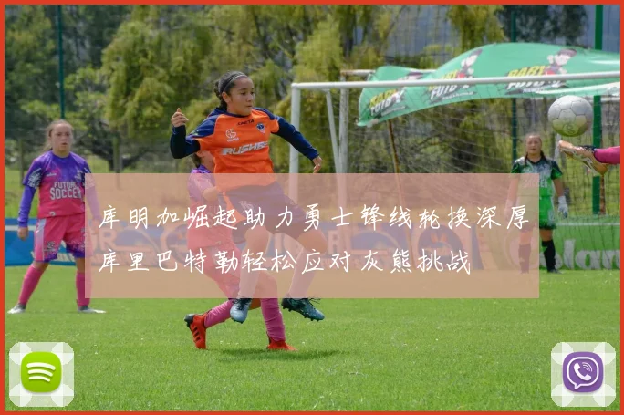 库明加崛起助力勇士锋线轮换深厚库里巴特勒轻松应对灰熊挑战