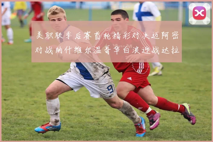 美职联季后赛首轮精彩对决迈阿密对战纳什维尔温哥华白浪迎战达拉斯
