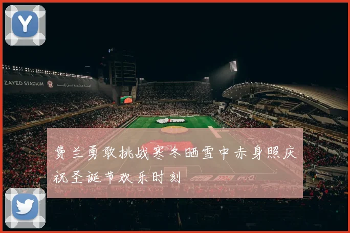 费兰勇敢挑战寒冬晒雪中赤身照庆祝圣诞节欢乐时刻