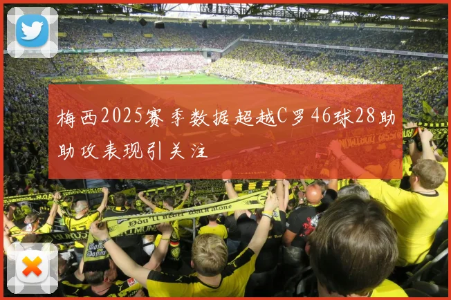 梅西2025赛季数据超越C罗46球28助助攻表现引关注