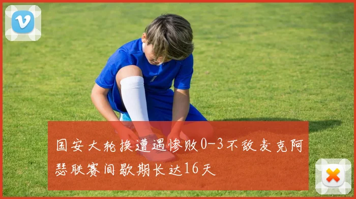 国安大轮换遭遇惨败0-3不敌麦克阿瑟联赛间歇期长达16天