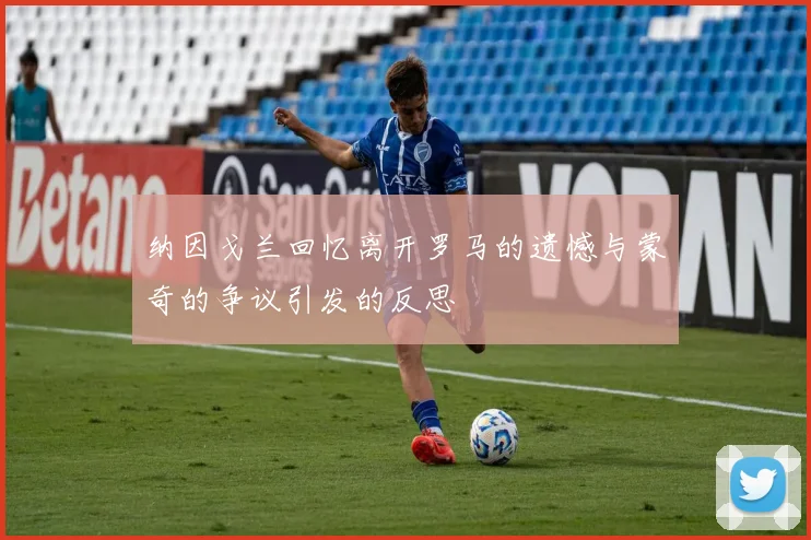 纳因戈兰回忆离开罗马的遗憾与蒙奇的争议引发的反思