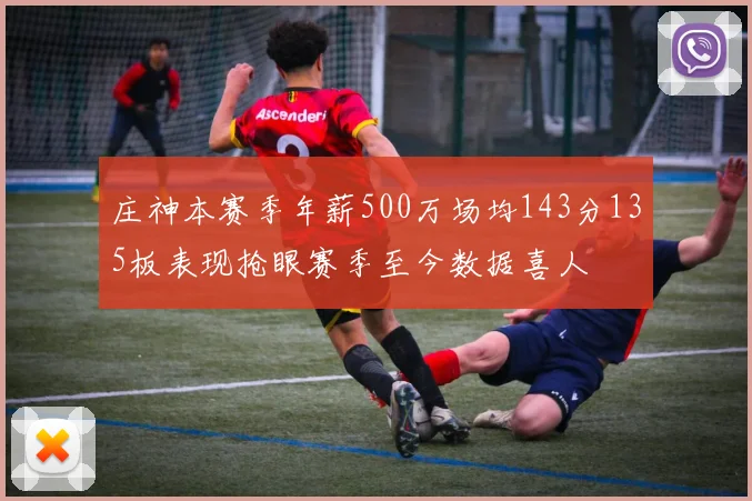 庄神本赛季年薪500万场均143分135板表现抢眼赛季至今数据喜人