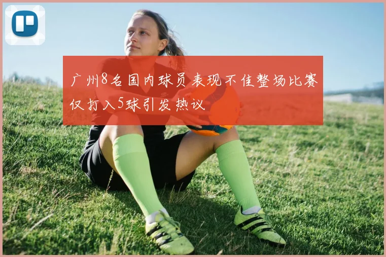 广州8名国内球员表现不佳整场比赛仅打入5球引发热议
