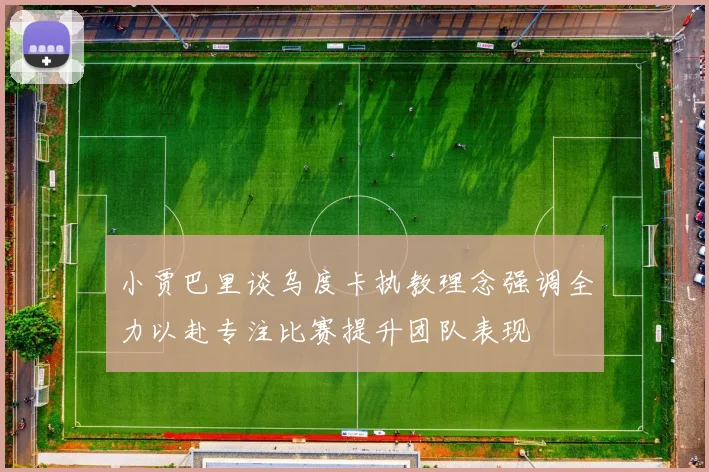 小贾巴里谈乌度卡执教理念强调全力以赴专注比赛提升团队表现