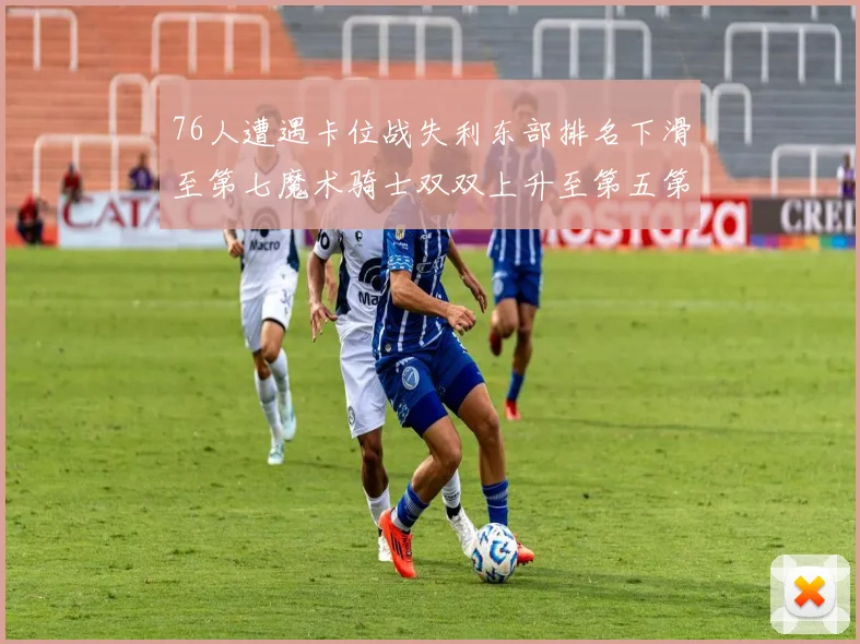 76人遭遇卡位战失利东部排名下滑至第七魔术骑士双双上升至第五第六位