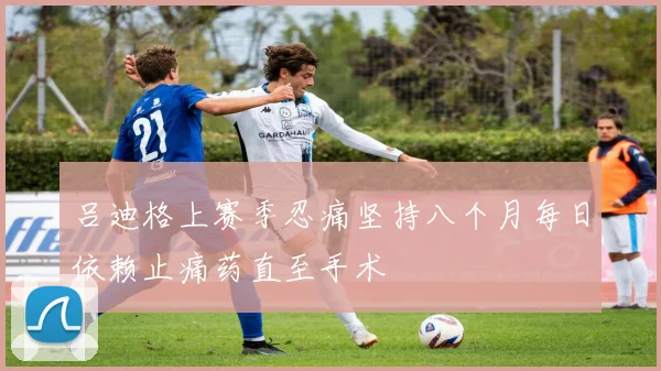 吕迪格上赛季忍痛坚持八个月每日依赖止痛药直至手术