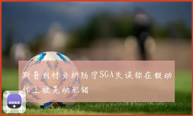 斯普利特分析防守SGA失误称在假动作上被晃动犯错
