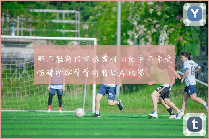 那不勒斯门将梅雷特训练中不幸受伤确诊跖骨骨折将缺席比赛