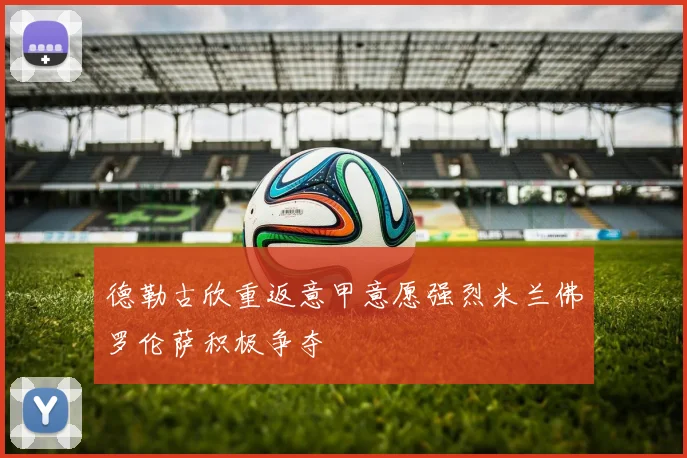 德勒古欣重返意甲意愿强烈米兰佛罗伦萨积极争夺