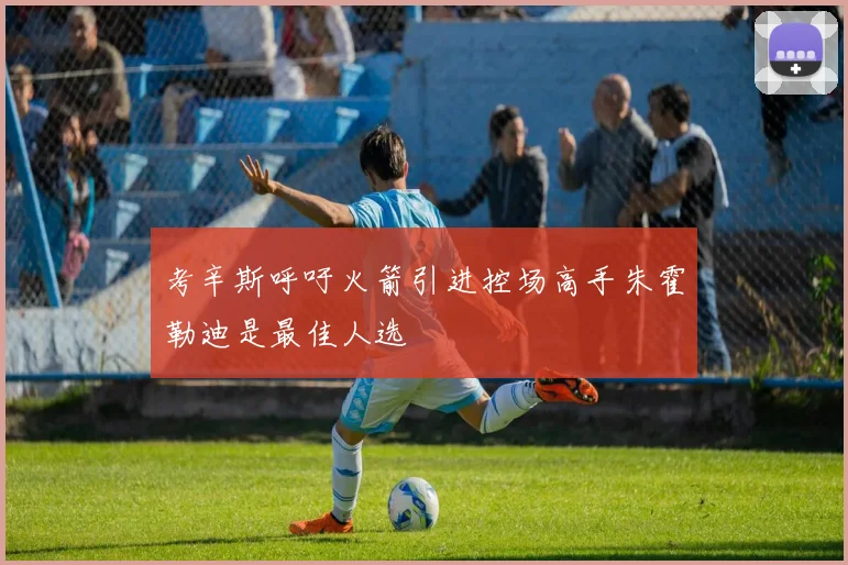 考辛斯呼吁火箭引进控场高手朱霍勒迪是最佳人选