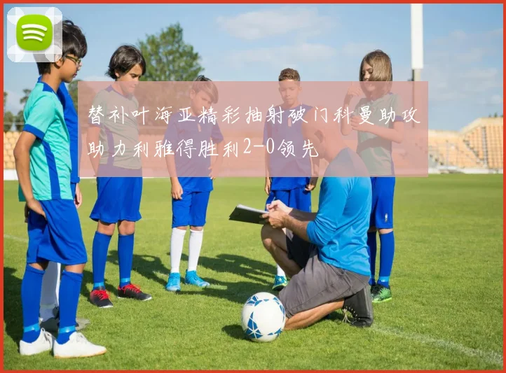 替补叶海亚精彩抽射破门科曼助攻助力利雅得胜利2-0领先