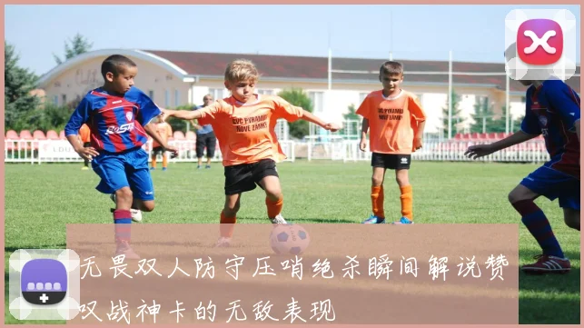 无畏双人防守压哨绝杀瞬间解说赞叹战神卡的无敌表现