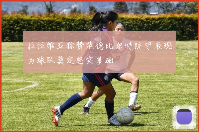 拉拉维亚称赞范德比尔特防守表现为球队奠定坚实基础