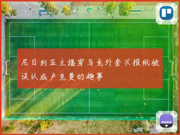 尼日利亚主播穿马竞外套买报纸被误认成卢克曼的趣事