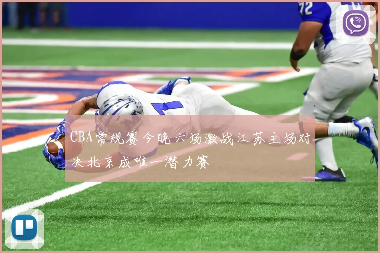 CBA常规赛今晚六场激战江苏主场对决北京成唯一潜力赛