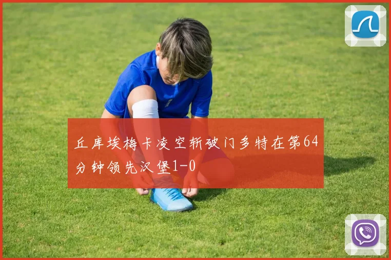 丘库埃梅卡凌空斩破门多特在第64分钟领先汉堡1-0