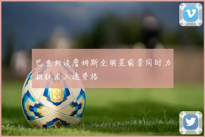 巴克利谈詹姆斯全明星前景同时力挺狄龙入选资格