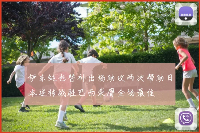 伊东纯也替补出场助攻两次帮助日本逆转战胜巴西荣膺全场最佳