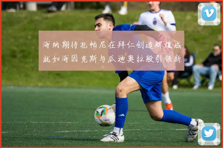 海纳期待孔帕尼在拜仁创造辉煌成就如海因克斯与瓜迪奥拉般引领新时代
