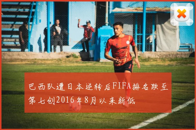 巴西队遭日本逆转后FIFA排名跌至第七创2016年8月以来新低