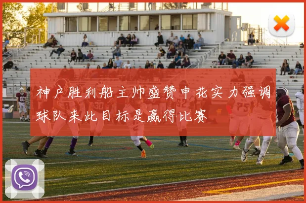 神户胜利船主帅盛赞申花实力强调球队来此目标是赢得比赛