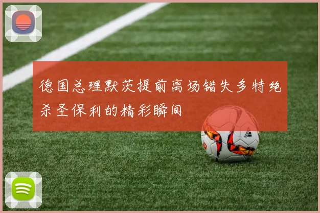 德国总理默茨提前离场错失多特绝杀圣保利的精彩瞬间