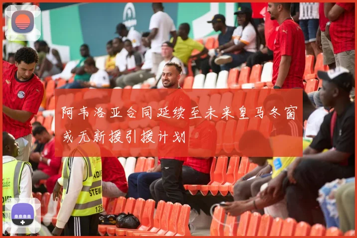 阿韦洛亚合同延续至未来皇马冬窗或无新援引援计划