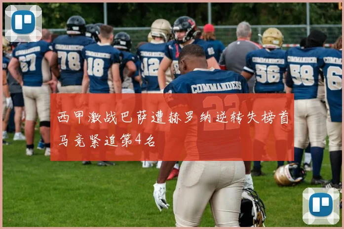 西甲激战巴萨遭赫罗纳逆转失榜首马竞紧追第4名
