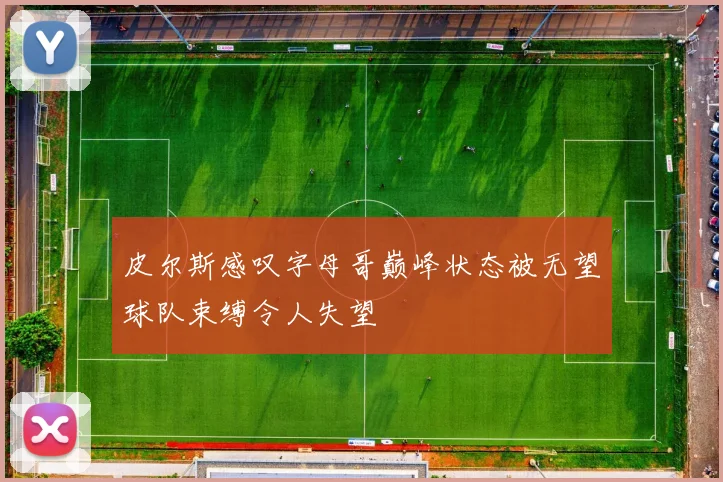 皮尔斯感叹字母哥巅峰状态被无望球队束缚令人失望