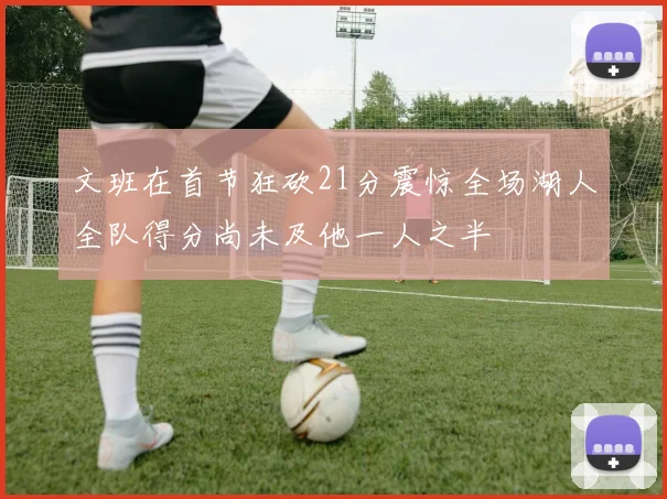 文班在首节狂砍21分震惊全场湖人全队得分尚未及他一人之半