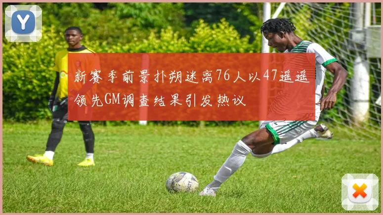 新赛季前景扑朔迷离76人以47遥遥领先GM调查结果引发热议